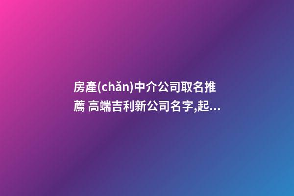 房產(chǎn)中介公司取名推薦 高端吉利新公司名字,起名之家-第1張-公司起名-玄機(jī)派